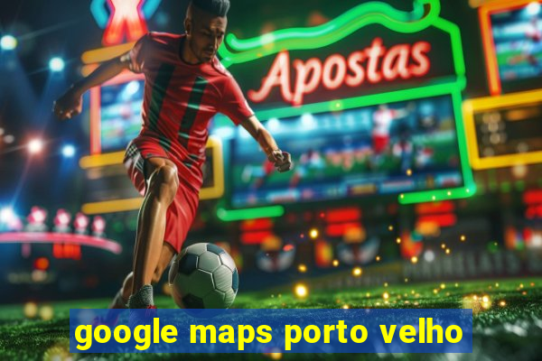 google maps porto velho