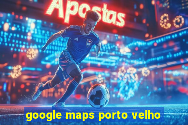 google maps porto velho