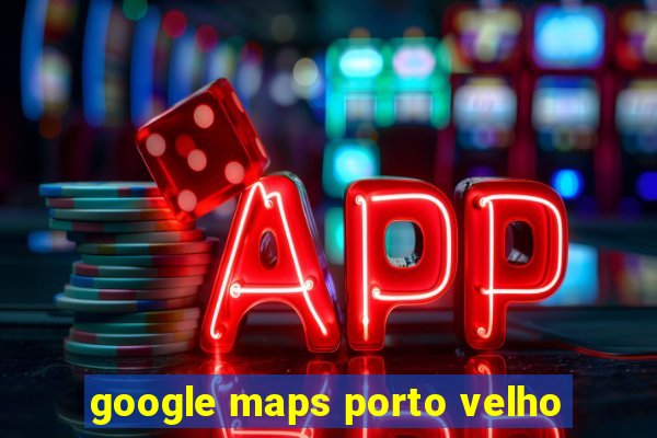 google maps porto velho