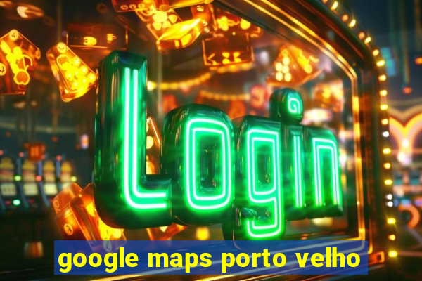 google maps porto velho