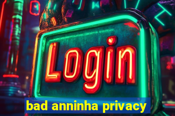 bad anninha privacy