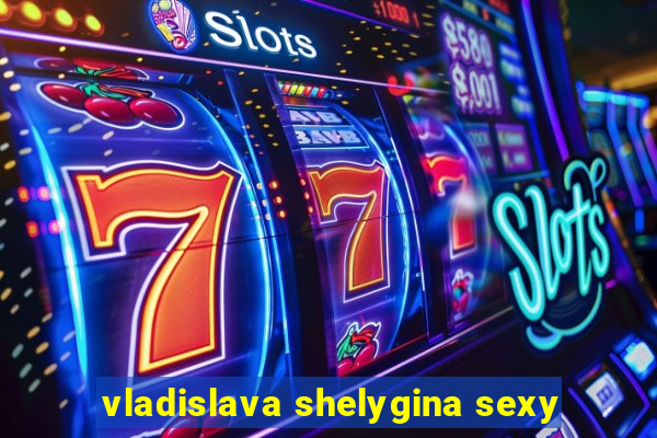 vladislava shelygina sexy