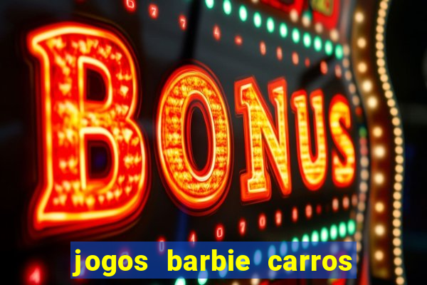 jogos barbie carros suas amigas